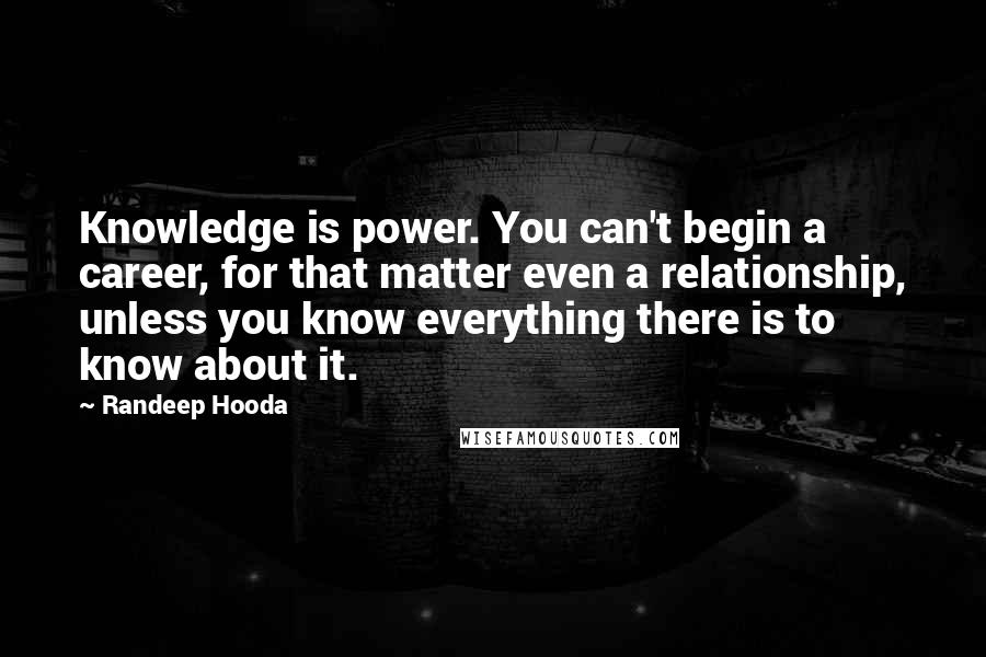 Randeep Hooda Quotes: Knowledge is power. You can't begin a career, for that matter even a relationship, unless you know everything there is to know about it.