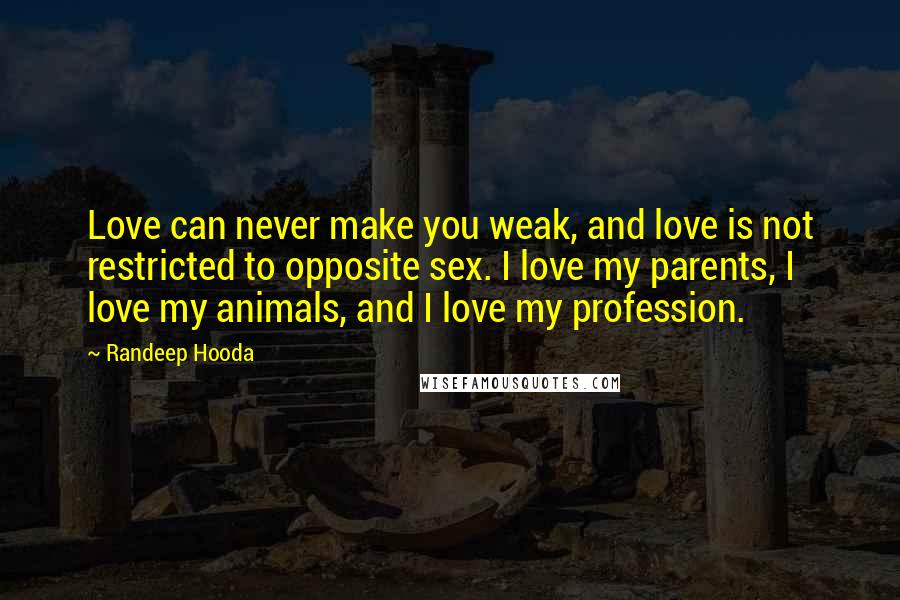 Randeep Hooda Quotes: Love can never make you weak, and love is not restricted to opposite sex. I love my parents, I love my animals, and I love my profession.