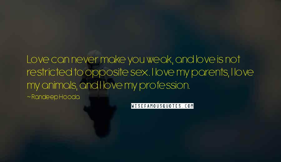 Randeep Hooda Quotes: Love can never make you weak, and love is not restricted to opposite sex. I love my parents, I love my animals, and I love my profession.