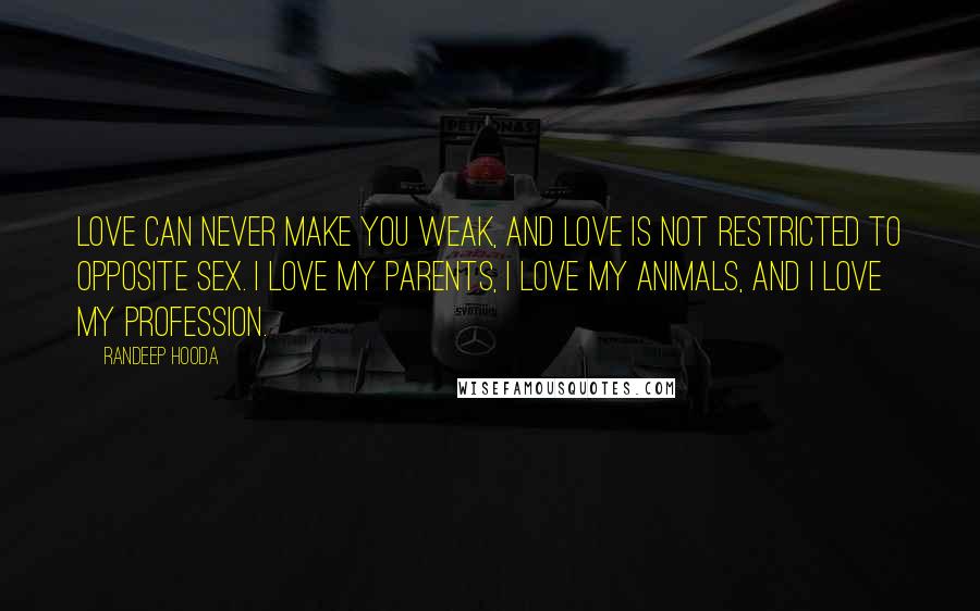 Randeep Hooda Quotes: Love can never make you weak, and love is not restricted to opposite sex. I love my parents, I love my animals, and I love my profession.