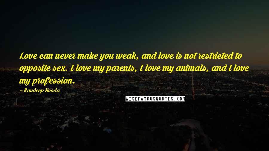 Randeep Hooda Quotes: Love can never make you weak, and love is not restricted to opposite sex. I love my parents, I love my animals, and I love my profession.