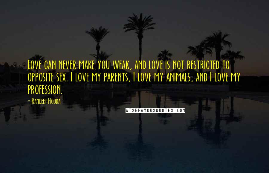Randeep Hooda Quotes: Love can never make you weak, and love is not restricted to opposite sex. I love my parents, I love my animals, and I love my profession.