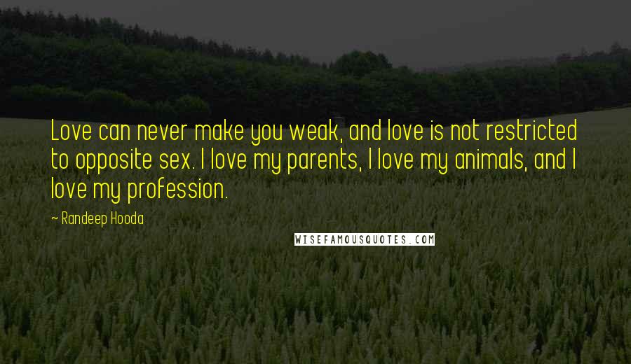 Randeep Hooda Quotes: Love can never make you weak, and love is not restricted to opposite sex. I love my parents, I love my animals, and I love my profession.