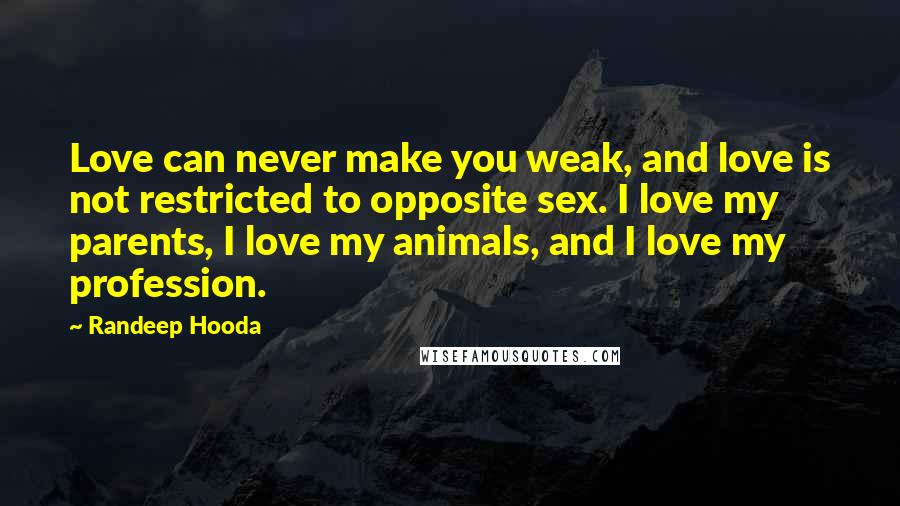 Randeep Hooda Quotes: Love can never make you weak, and love is not restricted to opposite sex. I love my parents, I love my animals, and I love my profession.