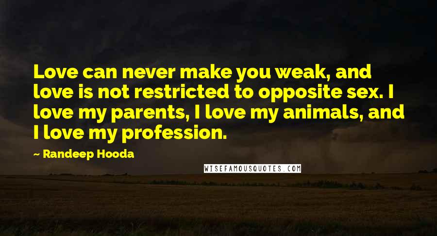 Randeep Hooda Quotes: Love can never make you weak, and love is not restricted to opposite sex. I love my parents, I love my animals, and I love my profession.