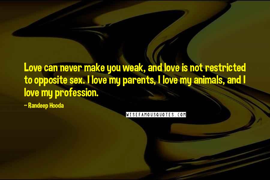 Randeep Hooda Quotes: Love can never make you weak, and love is not restricted to opposite sex. I love my parents, I love my animals, and I love my profession.