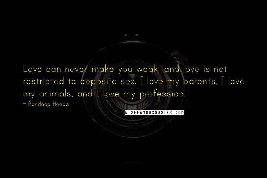 Randeep Hooda Quotes: Love can never make you weak, and love is not restricted to opposite sex. I love my parents, I love my animals, and I love my profession.