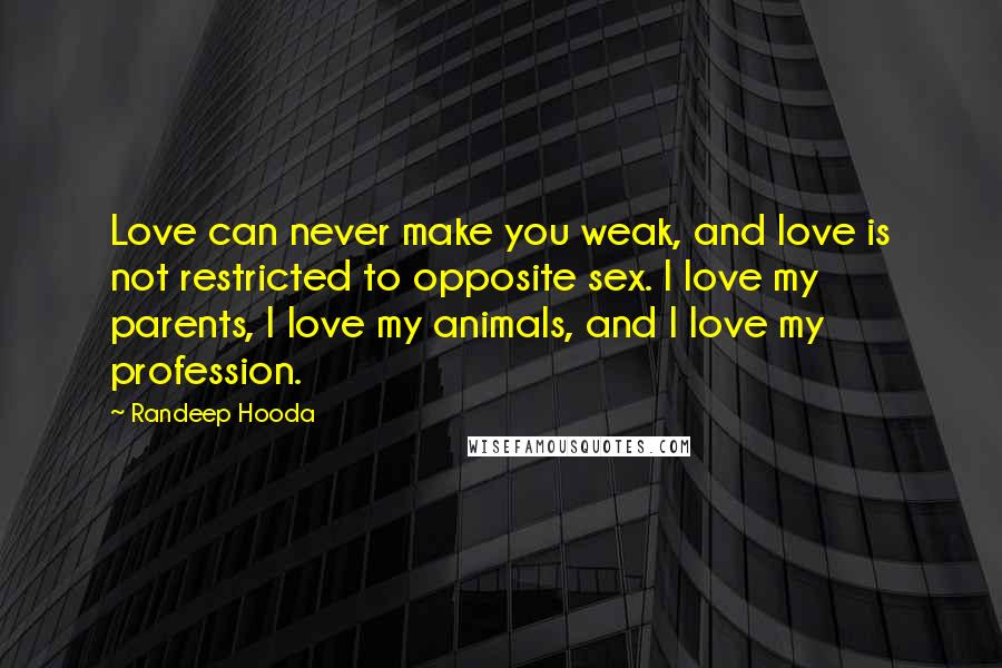 Randeep Hooda Quotes: Love can never make you weak, and love is not restricted to opposite sex. I love my parents, I love my animals, and I love my profession.