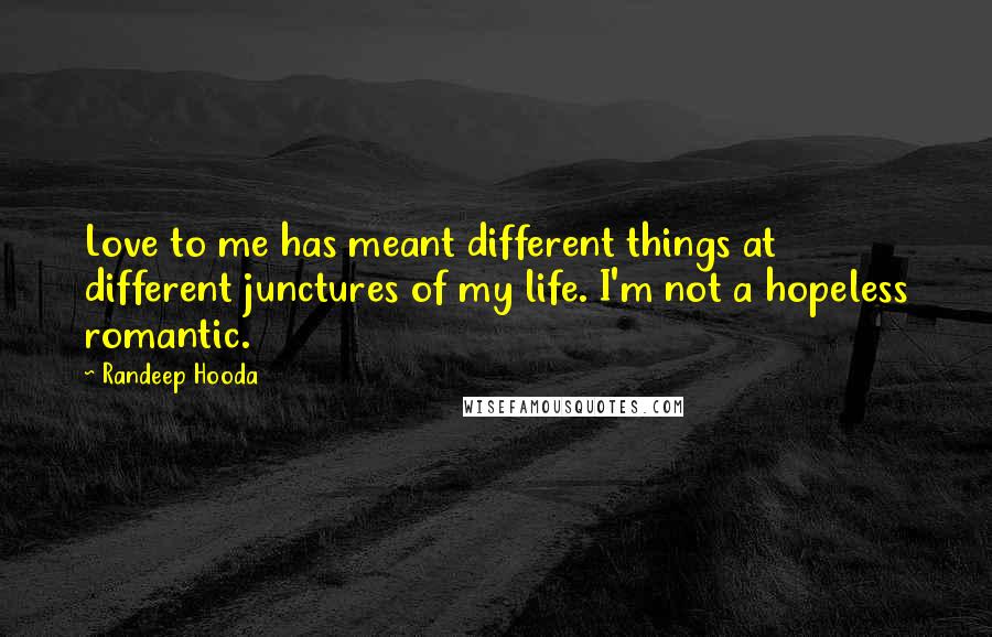 Randeep Hooda Quotes: Love to me has meant different things at different junctures of my life. I'm not a hopeless romantic.