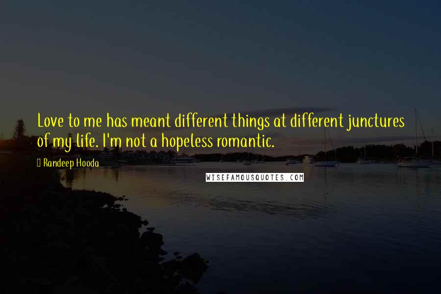 Randeep Hooda Quotes: Love to me has meant different things at different junctures of my life. I'm not a hopeless romantic.