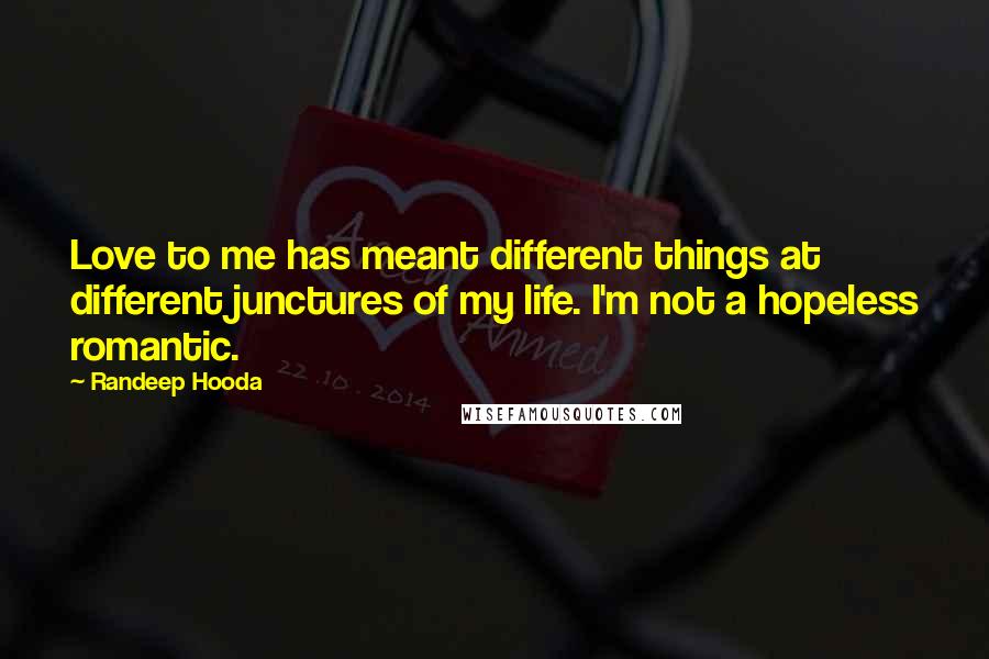 Randeep Hooda Quotes: Love to me has meant different things at different junctures of my life. I'm not a hopeless romantic.