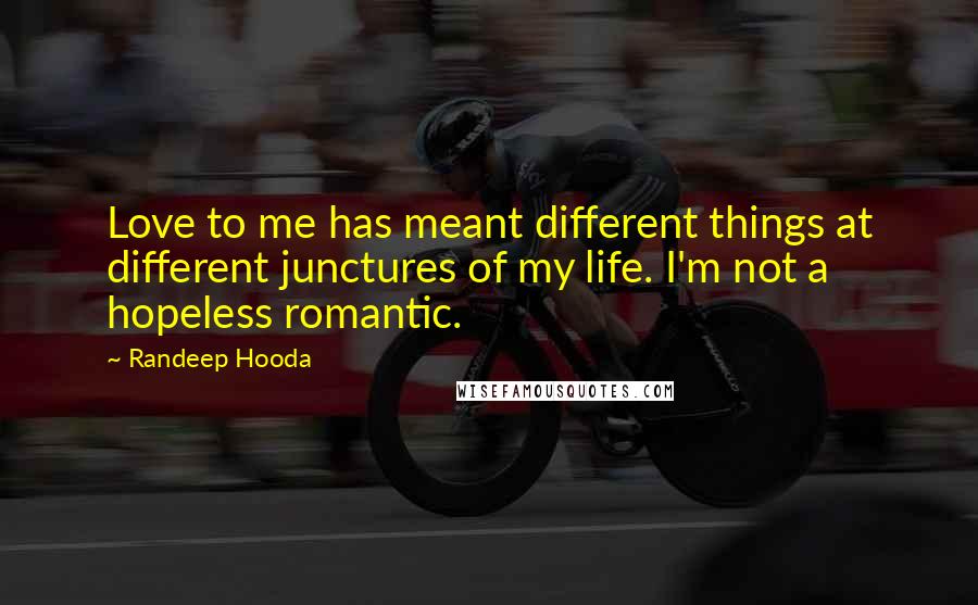 Randeep Hooda Quotes: Love to me has meant different things at different junctures of my life. I'm not a hopeless romantic.