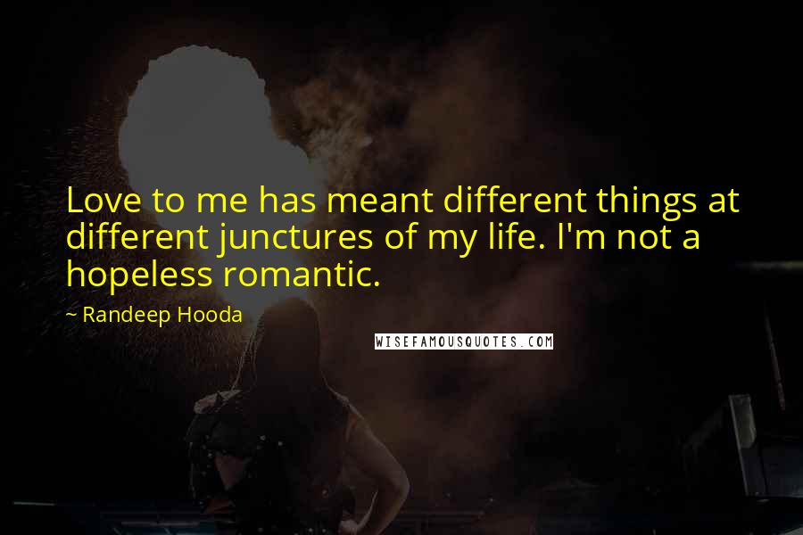 Randeep Hooda Quotes: Love to me has meant different things at different junctures of my life. I'm not a hopeless romantic.