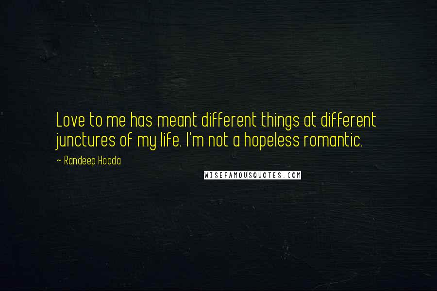 Randeep Hooda Quotes: Love to me has meant different things at different junctures of my life. I'm not a hopeless romantic.