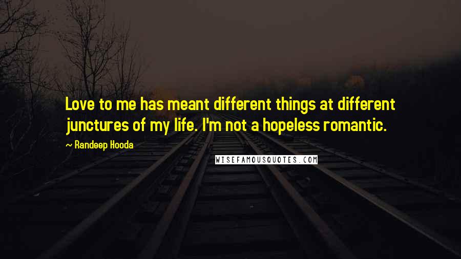 Randeep Hooda Quotes: Love to me has meant different things at different junctures of my life. I'm not a hopeless romantic.