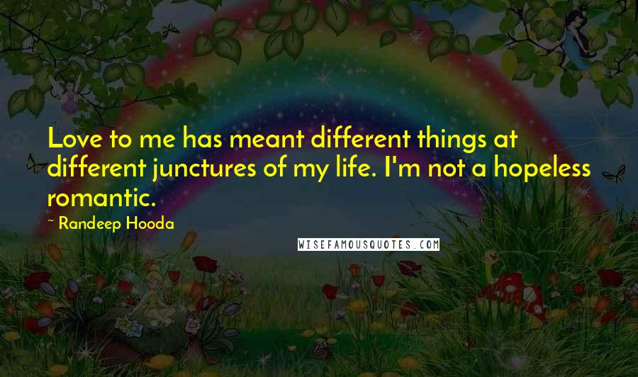 Randeep Hooda Quotes: Love to me has meant different things at different junctures of my life. I'm not a hopeless romantic.