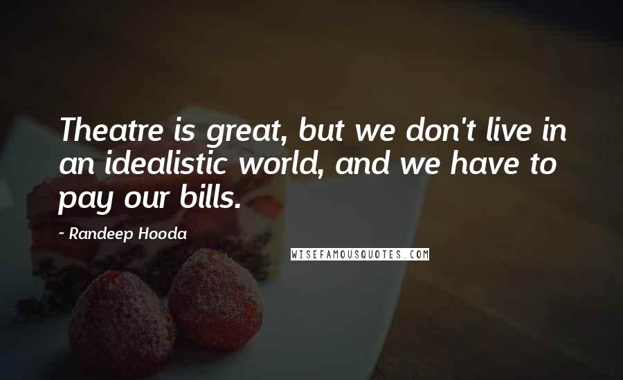 Randeep Hooda Quotes: Theatre is great, but we don't live in an idealistic world, and we have to pay our bills.