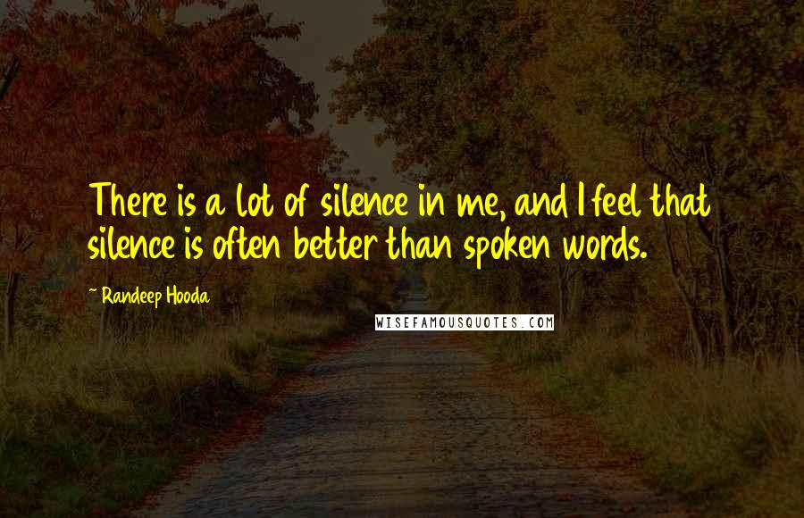 Randeep Hooda Quotes: There is a lot of silence in me, and I feel that silence is often better than spoken words.
