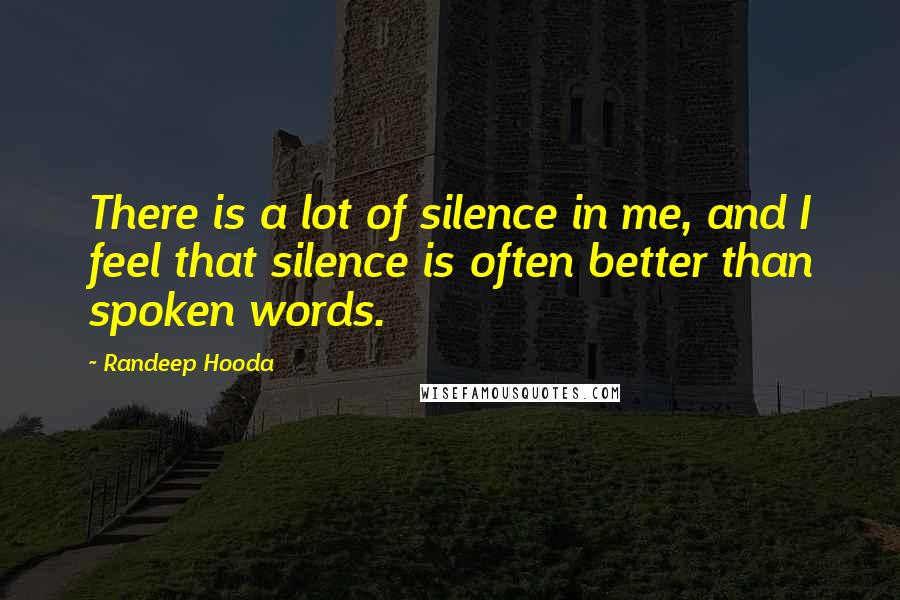 Randeep Hooda Quotes: There is a lot of silence in me, and I feel that silence is often better than spoken words.