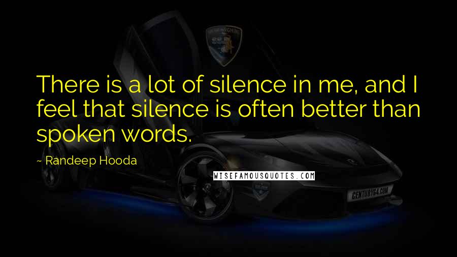 Randeep Hooda Quotes: There is a lot of silence in me, and I feel that silence is often better than spoken words.