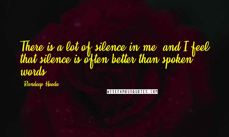 Randeep Hooda Quotes: There is a lot of silence in me, and I feel that silence is often better than spoken words.