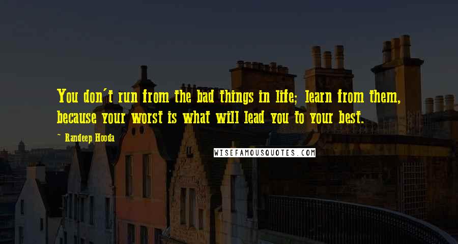 Randeep Hooda Quotes: You don't run from the bad things in life; learn from them, because your worst is what will lead you to your best.
