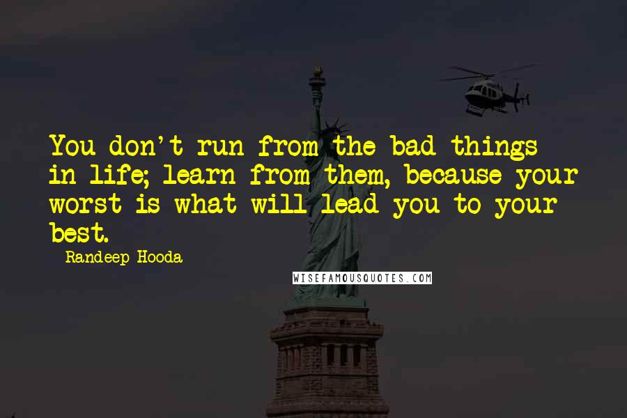 Randeep Hooda Quotes: You don't run from the bad things in life; learn from them, because your worst is what will lead you to your best.