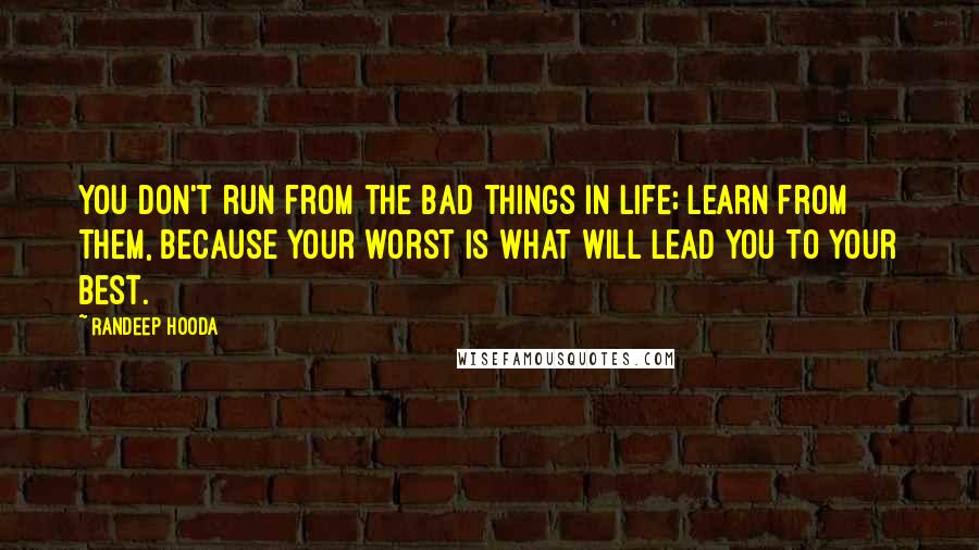 Randeep Hooda Quotes: You don't run from the bad things in life; learn from them, because your worst is what will lead you to your best.