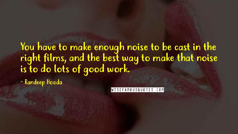 Randeep Hooda Quotes: You have to make enough noise to be cast in the right films, and the best way to make that noise is to do lots of good work.