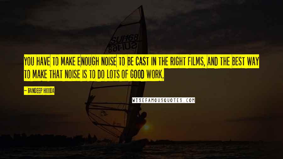 Randeep Hooda Quotes: You have to make enough noise to be cast in the right films, and the best way to make that noise is to do lots of good work.