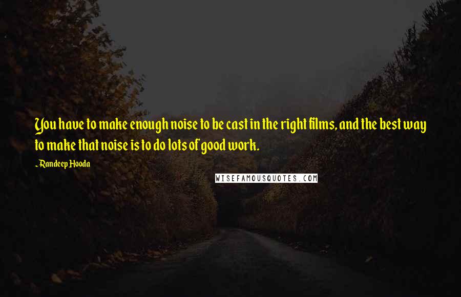 Randeep Hooda Quotes: You have to make enough noise to be cast in the right films, and the best way to make that noise is to do lots of good work.