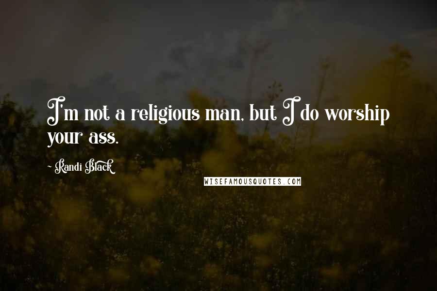 Randi Black Quotes: I'm not a religious man, but I do worship your ass.