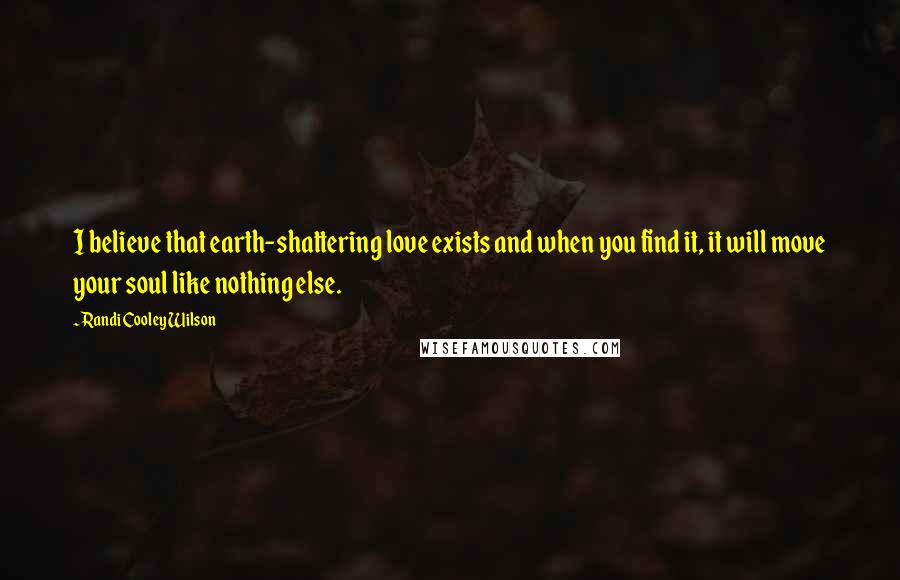 Randi Cooley Wilson Quotes: I believe that earth-shattering love exists and when you find it, it will move your soul like nothing else.