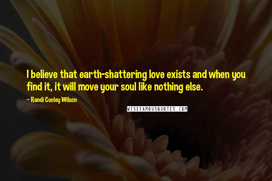 Randi Cooley Wilson Quotes: I believe that earth-shattering love exists and when you find it, it will move your soul like nothing else.