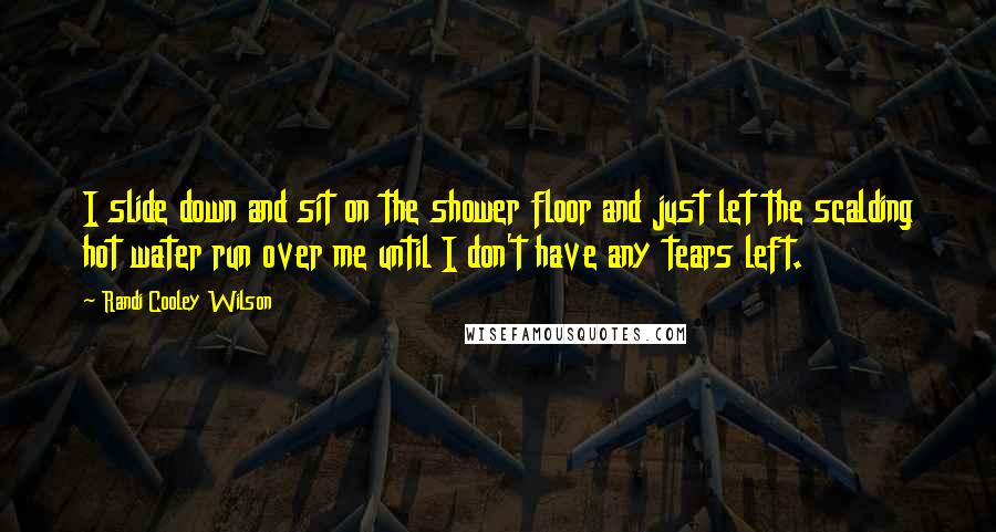 Randi Cooley Wilson Quotes: I slide down and sit on the shower floor and just let the scalding hot water run over me until I don't have any tears left.