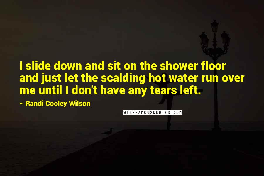Randi Cooley Wilson Quotes: I slide down and sit on the shower floor and just let the scalding hot water run over me until I don't have any tears left.
