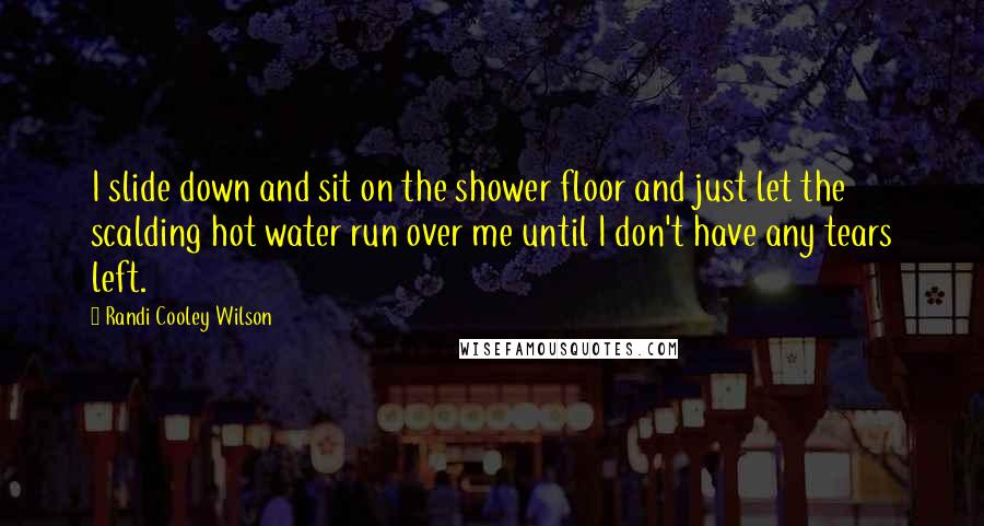 Randi Cooley Wilson Quotes: I slide down and sit on the shower floor and just let the scalding hot water run over me until I don't have any tears left.