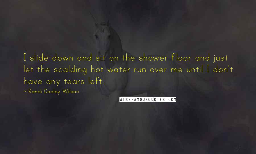 Randi Cooley Wilson Quotes: I slide down and sit on the shower floor and just let the scalding hot water run over me until I don't have any tears left.