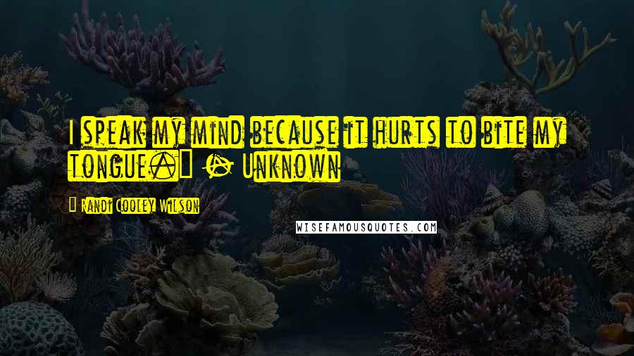 Randi Cooley Wilson Quotes: I speak my mind because it hurts to bite my tongue." - Unknown