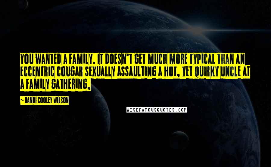 Randi Cooley Wilson Quotes: You wanted a family. It doesn't get much more typical than an eccentric cougar sexually assaulting a hot, yet quirky uncle at a family gathering,