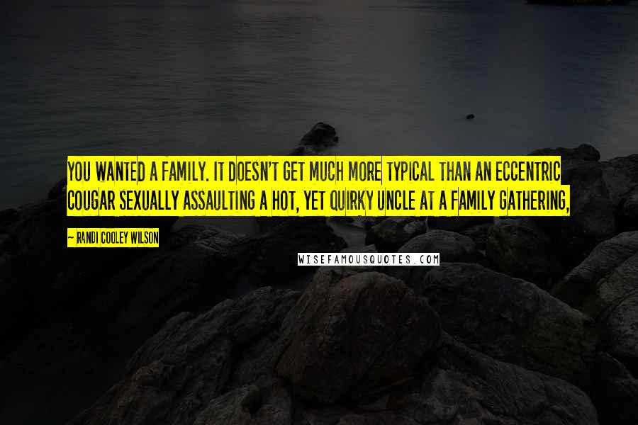 Randi Cooley Wilson Quotes: You wanted a family. It doesn't get much more typical than an eccentric cougar sexually assaulting a hot, yet quirky uncle at a family gathering,