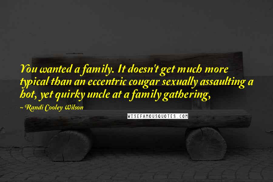 Randi Cooley Wilson Quotes: You wanted a family. It doesn't get much more typical than an eccentric cougar sexually assaulting a hot, yet quirky uncle at a family gathering,