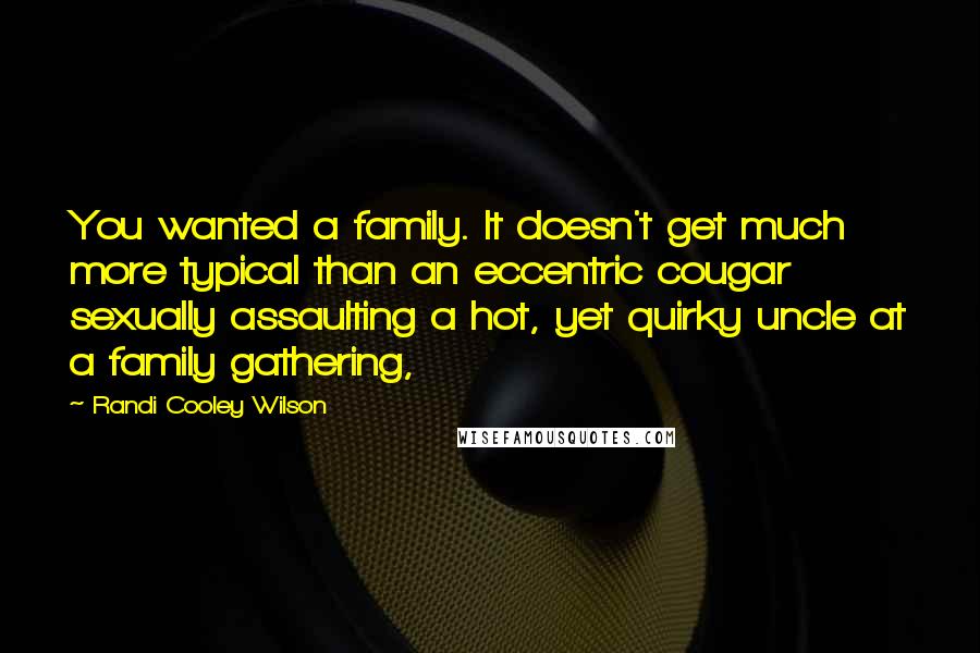 Randi Cooley Wilson Quotes: You wanted a family. It doesn't get much more typical than an eccentric cougar sexually assaulting a hot, yet quirky uncle at a family gathering,