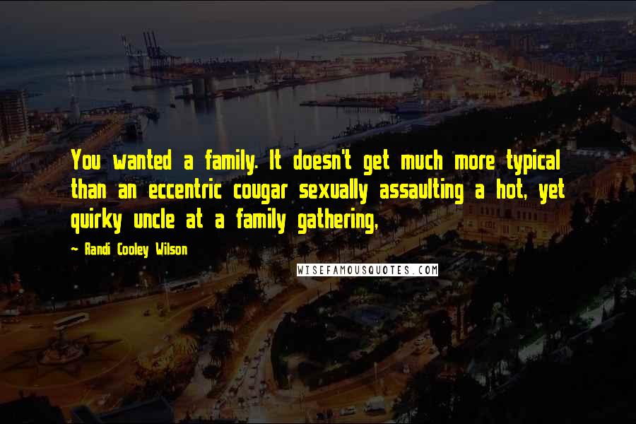 Randi Cooley Wilson Quotes: You wanted a family. It doesn't get much more typical than an eccentric cougar sexually assaulting a hot, yet quirky uncle at a family gathering,