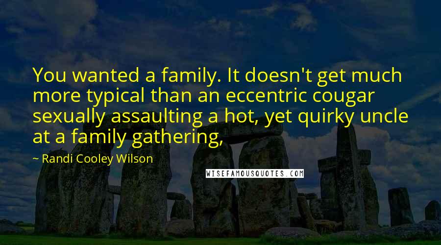 Randi Cooley Wilson Quotes: You wanted a family. It doesn't get much more typical than an eccentric cougar sexually assaulting a hot, yet quirky uncle at a family gathering,