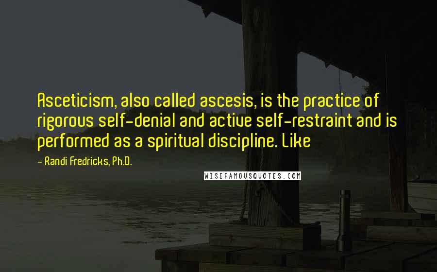 Randi Fredricks, Ph.D. Quotes: Asceticism, also called ascesis, is the practice of rigorous self-denial and active self-restraint and is performed as a spiritual discipline. Like