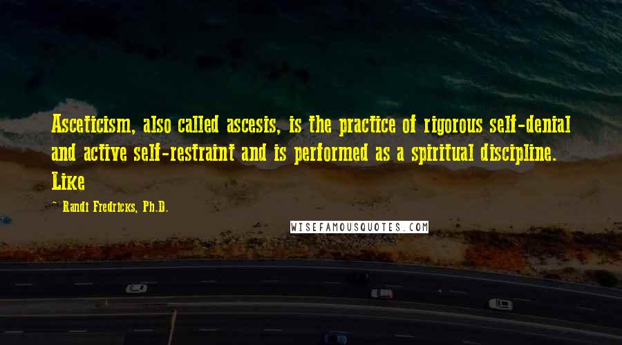 Randi Fredricks, Ph.D. Quotes: Asceticism, also called ascesis, is the practice of rigorous self-denial and active self-restraint and is performed as a spiritual discipline. Like