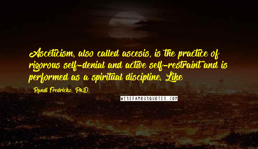 Randi Fredricks, Ph.D. Quotes: Asceticism, also called ascesis, is the practice of rigorous self-denial and active self-restraint and is performed as a spiritual discipline. Like