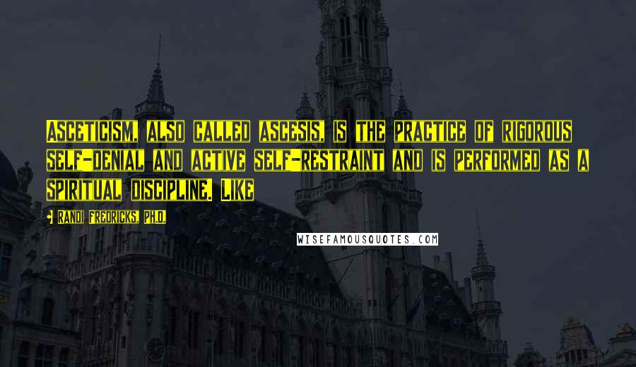 Randi Fredricks, Ph.D. Quotes: Asceticism, also called ascesis, is the practice of rigorous self-denial and active self-restraint and is performed as a spiritual discipline. Like