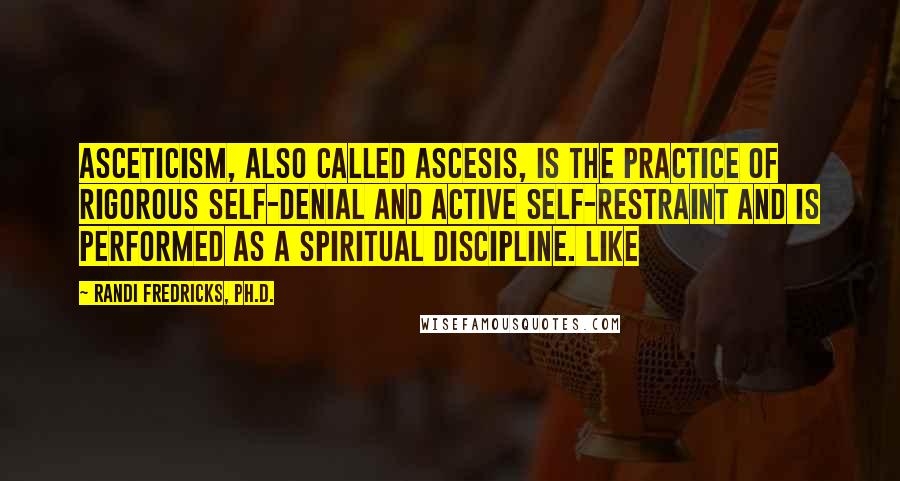 Randi Fredricks, Ph.D. Quotes: Asceticism, also called ascesis, is the practice of rigorous self-denial and active self-restraint and is performed as a spiritual discipline. Like